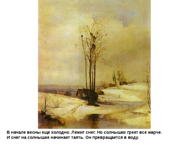 Alexey Savrasov. Early Spring. Thaw В начале весны еще холодно. Лежит снег. Но солнышко греет все жарче.  И снег на солнышке начинает таять. Он превращается в воду.