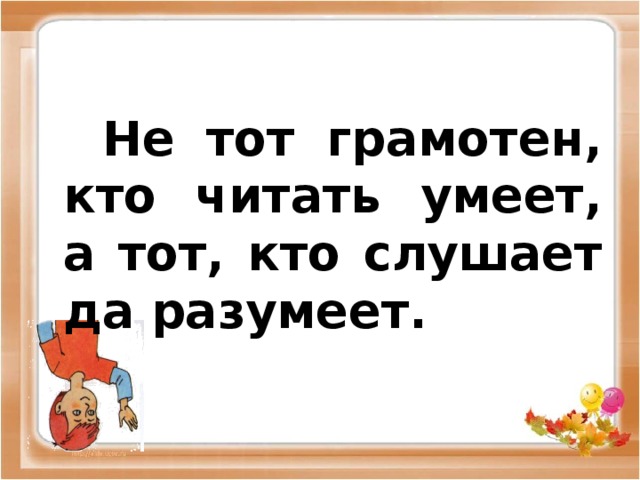 Не тот грамотен, кто читать умеет, а тот, кто слушает да разумеет.