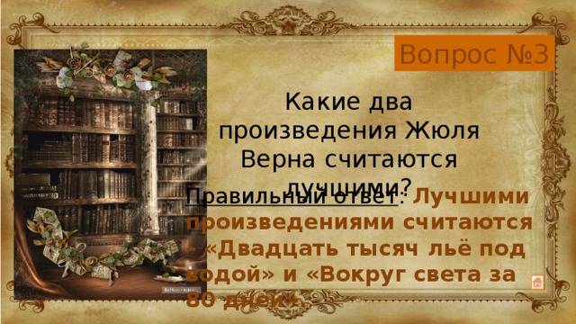 Вопрос №3 Какие два произведения Жюля Верна считаются лучшими? Правильный ответ : Лучшими произведениями считаются – «Двадцать тысяч льё под водой» и «Вокруг света за 80 дней».