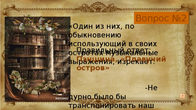 Вопрос №2 «Один из них, по обыкновению использующий в своих остротах музыкальные выражения, изрекает: -Не дурно было бы транспонировать наш квартет в другую... карету!