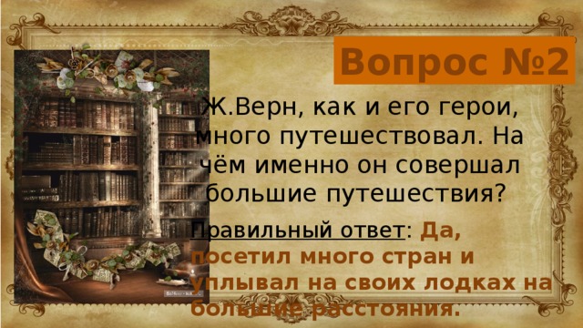 Вопрос №2 Ж.Верн, как и его герои, много путешествовал. На чём именно он совершал большие путешествия? Правильный ответ : Да, посетил много стран и уплывал на своих лодках на большие расстояния.