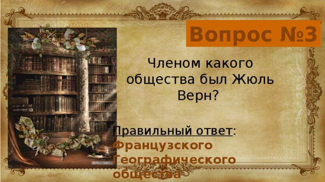 Вопрос №3 Членом какого общества был Жюль Верн? Правильный ответ : Французского Географического общества