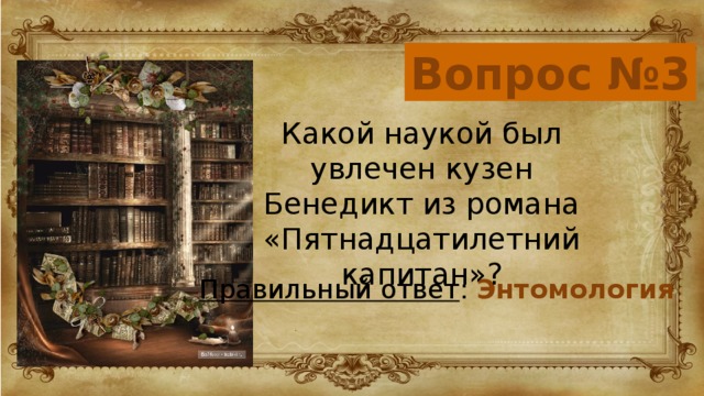 Вопрос №3 Какой наукой был увлечен кузен Бенедикт из романа «Пятнадцатилетний капитан»? Правильный ответ : Энтомология