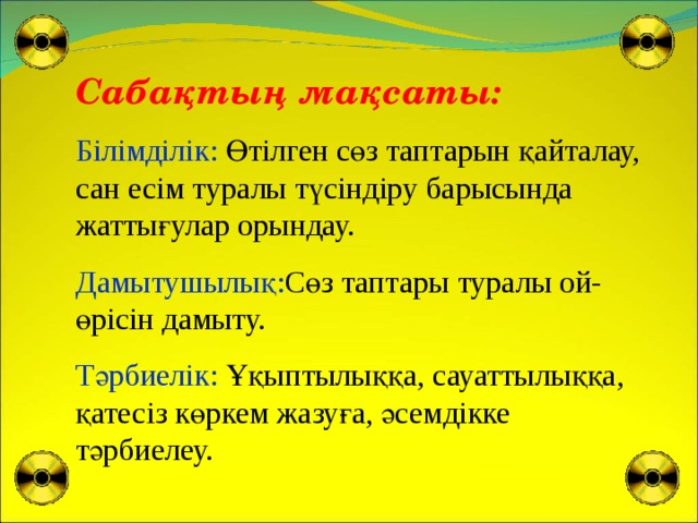 С абақтың мақсаты: Білімділік: Өтілген сөз таптарын қайталау, сан есім туралы түсіндіру барысында жаттығулар орындау. Дамытушылық: Сөз таптары туралы ой-өрісін дамыту. Тәрбиелік: Ұқыптылыққа, сауаттылыққа, қатесіз көркем жазуға, әсемдікке тәрбиелеу.