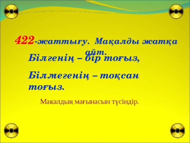 422 -жаттығу. Мақалды жатқа айт. Білгенің – бір тоғыз, Білмегенің – тоқсан тоғыз. Мақалдың мағынасын түсіндір.