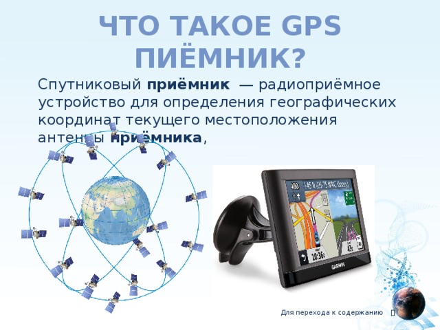 Что такое GPS пиёмник?  Спутниковый  приёмник   — радиоприёмное устройство для определения географических координат текущего местоположения антенны  приёмника , Для перехода к содержанию  