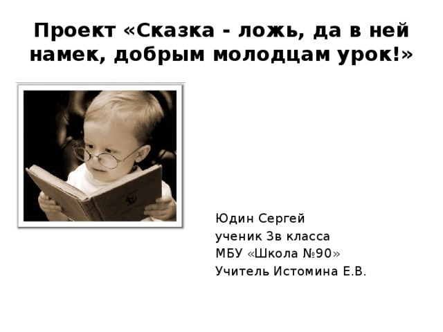 Проект «Сказка - ложь, да в ней намек, добрым молодцам урок!» Юдин Сергей ученик 3в класса МБУ «Школа №90» Учитель Истомина Е.В.