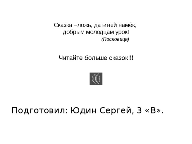 Сказка –ложь, да в ней намёк,  добрым молодцам урок!      (Пословица)    Читайте больше сказок!!! Подготовил: Юдин Сергей, 3 «В».