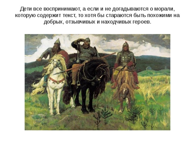 Дети все воспринимают, а если и не догадываются о морали, которую содержит текст, то хотя бы стараются быть похожими на добрых, отзывчивых и находчивых героев.