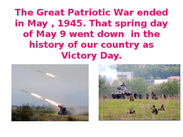 The Great Patriotic War ended in May , 1945. That spring day of May 9 went down in the history of our country as Victory Day.