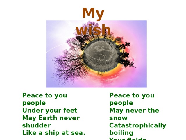 My wish Peace to you people Peace to you people Under your feet May never the snow May Earth never shudder Catastrophically boiling Like a ship at sea. Your fields overflow.