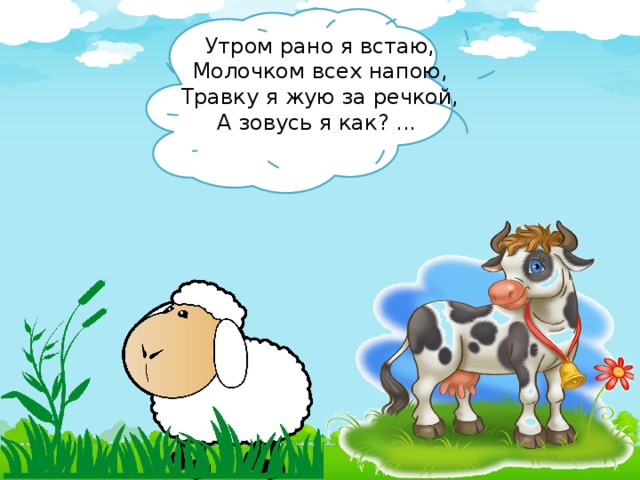 Утром рано я встаю, Молочком всех напою, Травку я жую за речкой, А зовусь я как? ...