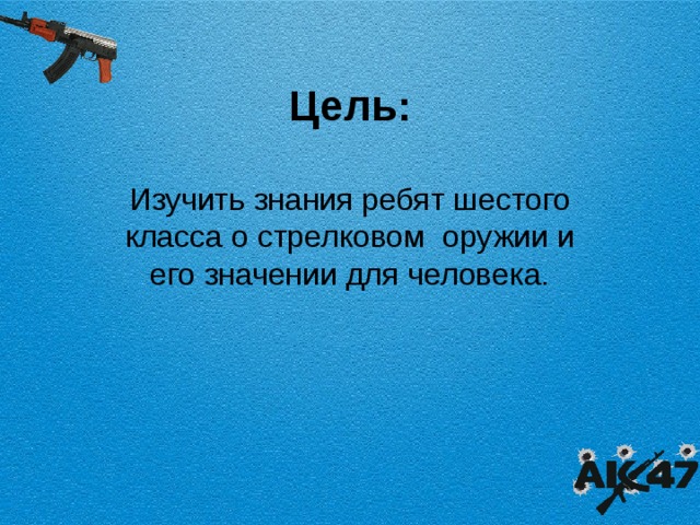 Цель: Изучить знания ребят шестого класса о стрелковом оружии и его значении для человека.