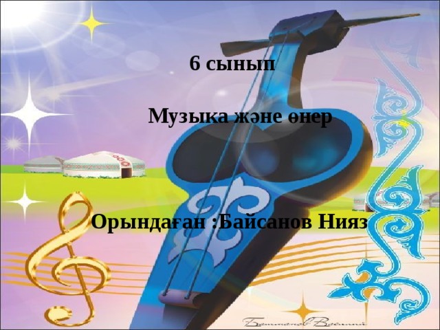 6 сынып    Музыка және өнер       Орындаған :Байсанов Нияз
