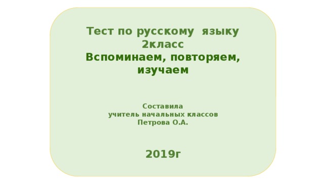 Тест по русскому языку 2класс Вспоминаем, повторяем, изучаем   Составила  учитель начальных классов Петрова О.А.   2019г