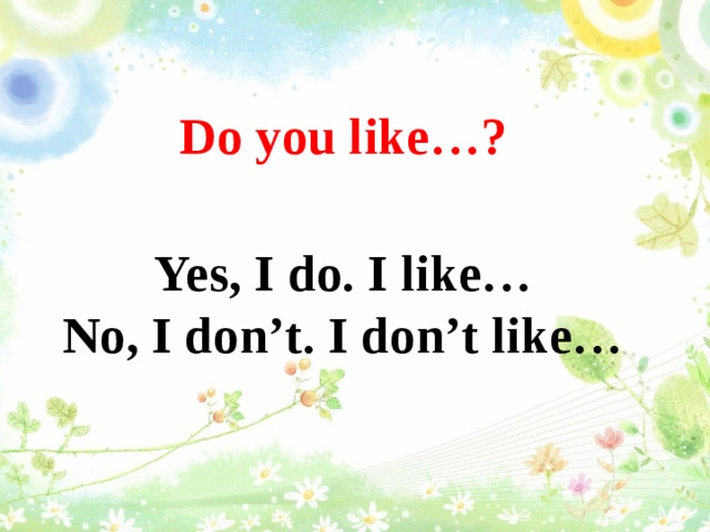 Do you like…?  Yes, I do. I like…  No, I don’t. I don’t like…