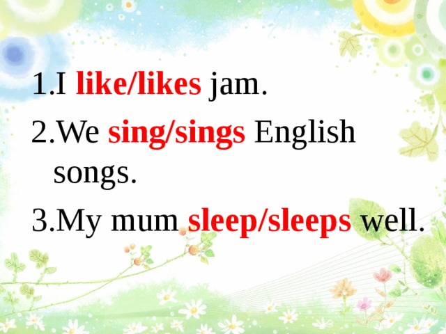 I like/likes jam. We sing/sings English songs. My mum sleep/sleeps well.