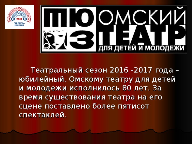 Театральный сезон 2016 -2017 года – юбилейный. Омскому театру для детей и молодежи исполнилось 80 лет. За время существования театра на его сцене поставлено более пятисот спектаклей.