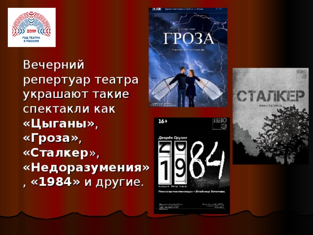 Вечерний репертуар театра украшают такие спектакли как «Цыганы» , «Гроза» , «Сталкер », «Недоразумения» , «1984» и другие.