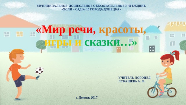 МУНИЦИПАЛЬНОЕ ДОШКОЛЬНОЕ ОБРАЗОВАТЕЛЬНОЕ УЧРЕЖДНИЕ «ЯСЛИ – САД № 15 ГОРОДА ДОНЕЦКА»  «Мир речи,  красоты,  игры и  сказки…» УЧИТЕЛЬ-ЛОГОПЕД ЛУКАШЕВА А. Ф. г. Донецк,2017