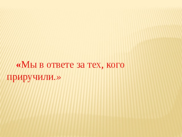 « Мы в ответе за тех, кого приручили .»