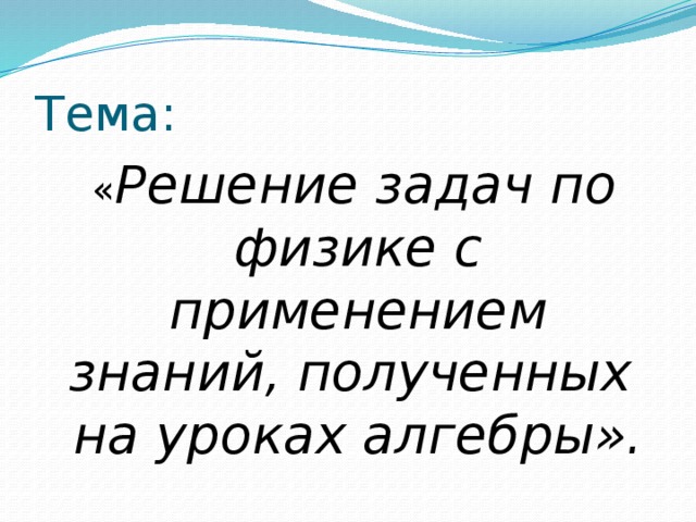 Тема:  « Решение задач по физике с применением знаний, полученных на уроках алгебры».