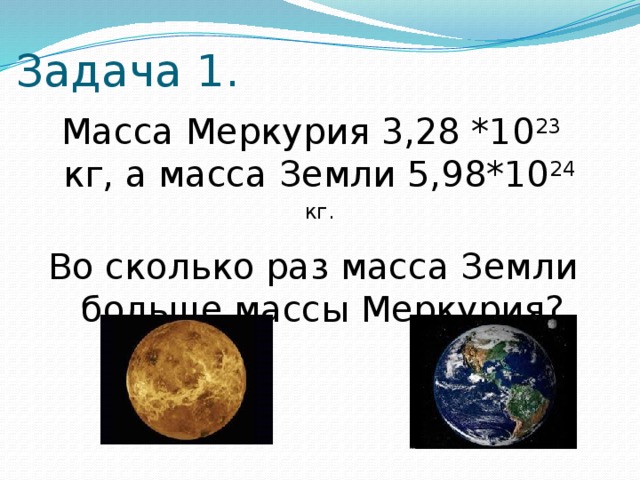Задача 1.  Масса Меркурия 3,28 *10 23 кг, а масса Земли 5,98*10 24 кг. Во сколько раз масса Земли больше массы Меркурия?
