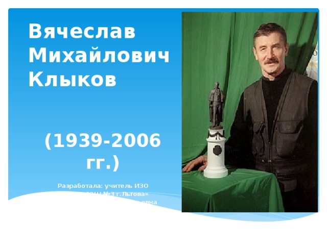 Вячеслав Михайлович Клыков (1939-2006 гг.)  Разработала: учитель ИЗО  МБОУ «СОШ №3 г.Льгова»  Щедрина Татьяна Григорьевна