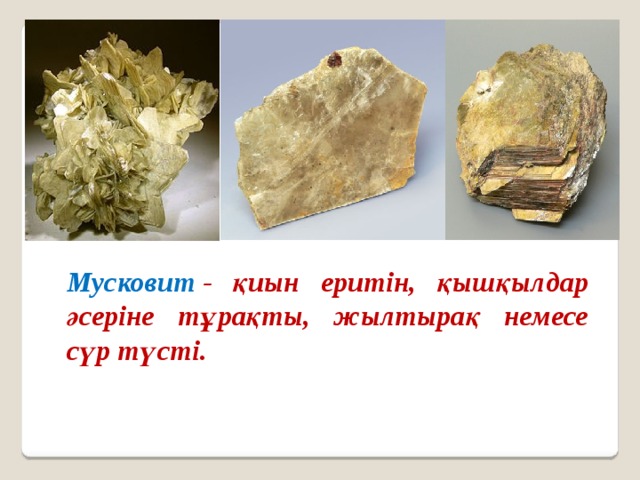 Мусковит  - қиын еритін, қышқылдар әсеріне тұрақты, жылтырақ немесе сүр түсті.