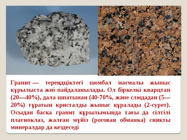 Гранит — тереңдціктегі шомбал магмалы жыныс құрылыста жиі пайдаланылады. Ол біркелкі кварцтан (20—40%), дала шпатынан (40-70%, және слюдадан (5—20%) тұратын кристалды жыныс құралады (2-сурет). Осыдан басқа гранит құрылымында тағы да сілтілі плагиоклаз, жалған мүйіз (роговая обманка) сияқты минералдар да кездеседі