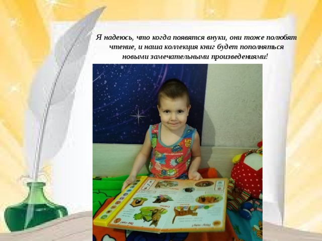 Я надеюсь, что когда появятся внуки, они тоже полюбят чтение, и наша коллекция книг будет пополняться новыми замечательными произведениями!   