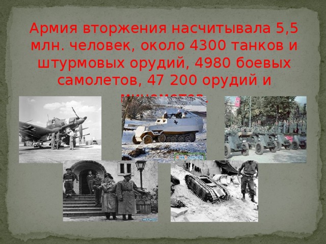 Армия вторжения насчитывала 5,5 млн. человек, около 4300 танков и штурмовых орудий, 4980 боевых самолетов, 47 200 орудий и минометов.