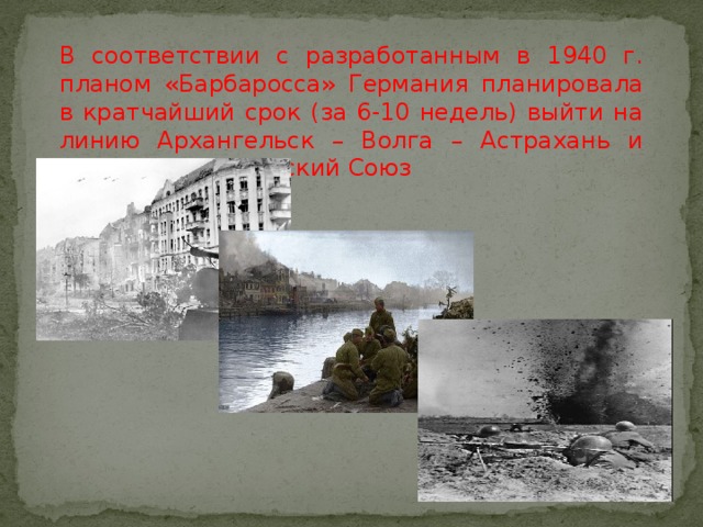 В соответствии с разработанным в 1940 г. планом «Барбаросса» Германия планировала в кратчайший срок (за 6-10 недель) выйти на линию Архангельск – Волга – Астрахань и разгромить Советский Союз