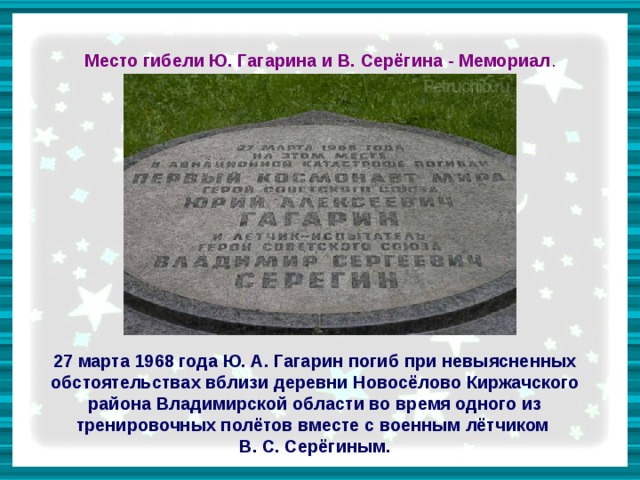 Место гибели Ю. Гагарина и В. Серёгина - Мемориал . 27 марта 1968 года Ю. А. Гагарин погиб при невыясненных обстоятельствах вблизи деревни Новосёлово Киржачского района Владимирской области во время одного из тренировочных полётов вместе с военным лётчиком В. С. Серёгиным.