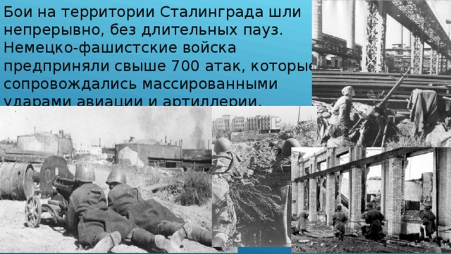 Бои на территории Сталинграда шли непрерывно, без длительных пауз. Немецко-фашистские войска предприняли свыше 700 атак, которые сопровождались массированными ударами авиации и артиллерии.