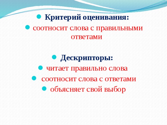 Критерий оценивания: соотносит слова с правильными ответами Дескрипторы: читает правильно слова  соотносит слова с ответами объясняет свой выбор