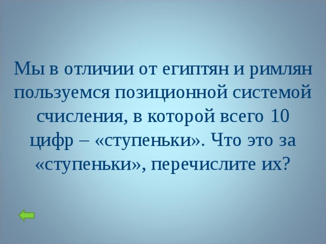 Мы в отличии от египтян и римлян пользуемся позиционной системой счисления, в которой всего 10 цифр – «ступеньки». Что это за «ступеньки», перечислите их?