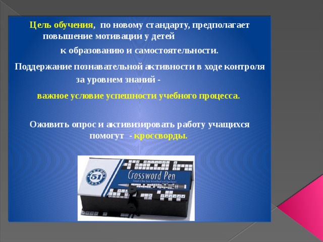 Цель обучения ,  по новому стандарту, предполагает повышение мотивации у детей к образованию и самостоятельности. Поддержание познавательной активности в ходе контроля за уровнем знаний - важное условие успешности учебного процесса.  Оживить опрос и активизировать работу учащихся помогут  - кроссворды.