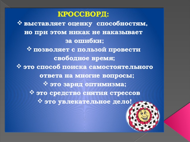 КРОССВОРД:  выставляет оценку способностям, но при этом никак не наказывает за ошибки; позволяет с пользой провести свободное время; это способ поиска самостоятельного ответа на многие вопросы; это заряд оптимизма; это средство снятия стрессов это увлекательное дело!