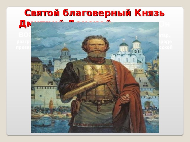 Святой благоверный Князь Дмитрий Донской  Донского. Он возглавил вооруженную борьбу против монголо-татар, разгромил в Куликовской битве войска Мамая, получил в народе прозвище Донской. Дмитрий Донской в 1988 г. причислен Русской Православной Церковью к лику Святых.