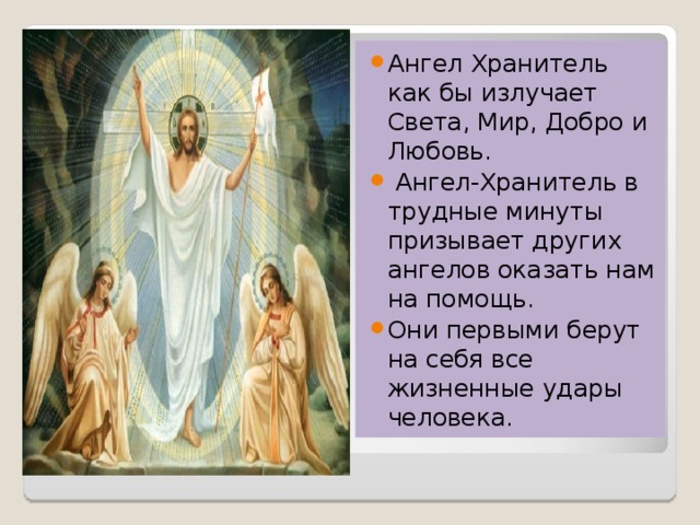 Ангел Хранитель как бы излучает Света, Мир, Добро и Любовь.  Ангел-Хранитель в трудные минуты призывает других ангелов оказать нам на помощь. Они первыми берут на себя все жизненные удары человека.