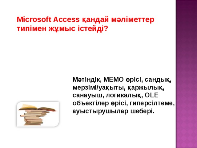 Microsoft Access қандай мәліметтер типімен жұмыс істейді? Мәтіндік, МЕМО өрісі, сандық, мерзімі/уақыты, қаржылық, санауыш, логикалық, OLE объектілер өрісі, гиперсілтеме, ауыстырушылар шебері.