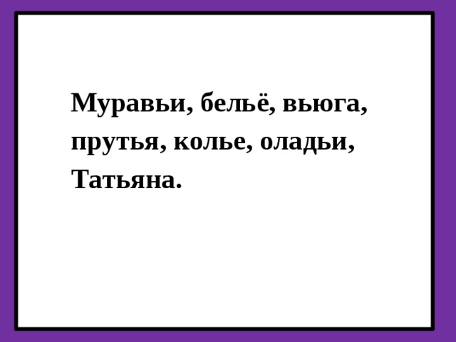 Муравьи, бельё, вьюга, прутья, колье, оладьи, Татьяна.