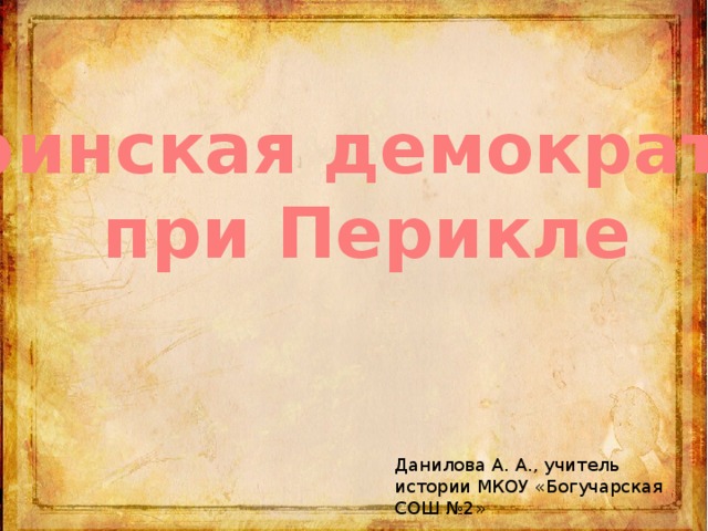 Афинская демократия при Перикле Данилова А. А., учитель истории МКОУ «Богучарская СОШ №2»