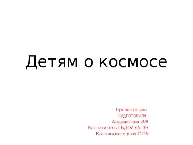 Детям о космосе Презентацию Подготовила: Андрианова И.В Воспитатель ГБДОУ д/с 39 Колпинского р-на С-Пб