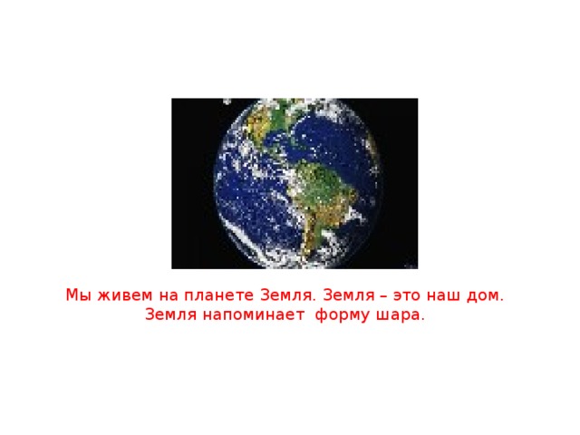 Мы живем на планете Земля. Земля – это наш дом. Земля напоминает форму шара.