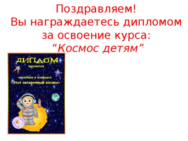 Поздравляем!  Вы награждаетесь дипломом за освоение курса:  “ Космос детям”