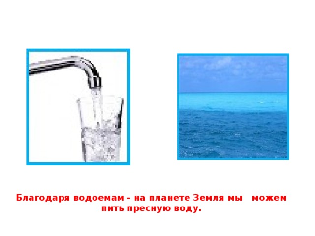 Благодаря водоемам - на планете Земля мы можем пить пресную воду.