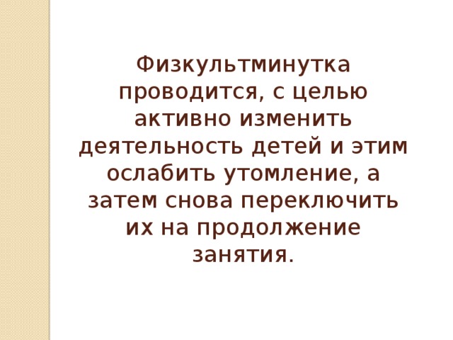 Физкультминутка проводится, с целью активно изменить деятельность детей и этим ослабить утомление, а затем снова переключить их на продолжение занятия.