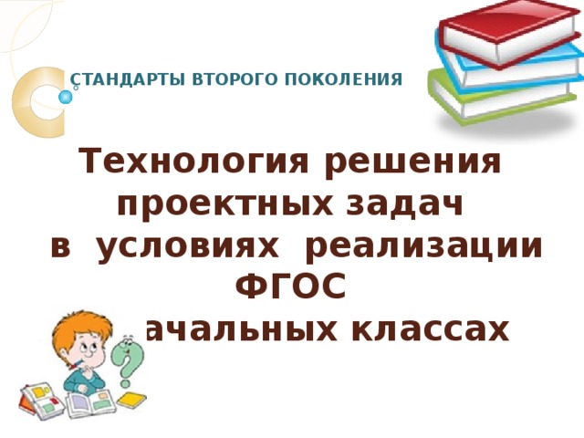 СТАНДАРТЫ ВТОРОГО ПОКОЛЕНИЯ Технология решения  проектных задач  в условиях реализации ФГОС  в начальных классах